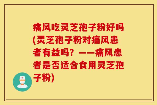 痛风吃灵芝孢子粉好吗(灵芝孢子粉对痛风患者有益吗？——痛风患者是否适合食用灵芝孢子粉)