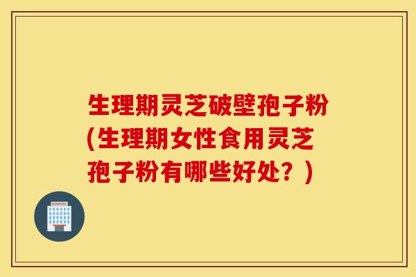 生理期灵芝破壁孢子粉(生理期女性食用灵芝孢子粉有哪些好处？)