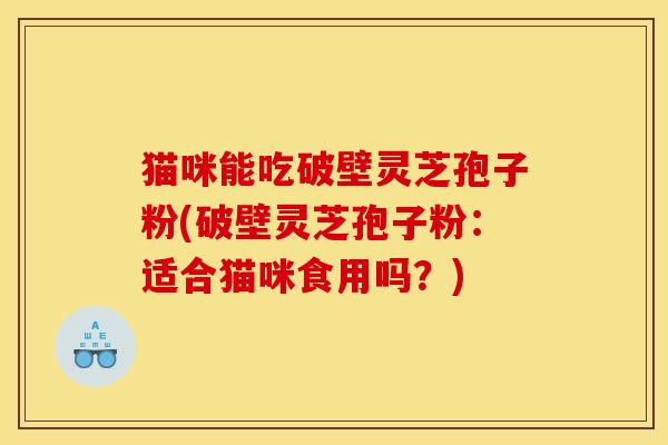 猫咪能吃破壁灵芝孢子粉(破壁灵芝孢子粉：适合猫咪食用吗？)