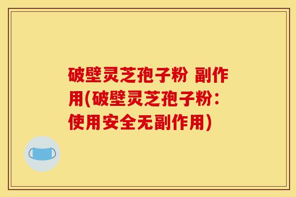 破壁灵芝孢子粉 副作用(破壁灵芝孢子粉：使用安全无副作用)