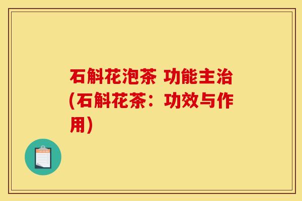 石斛花泡茶 功能主治(石斛花茶：功效与作用)