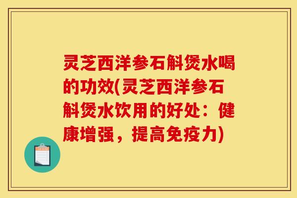 灵芝西洋参石斛煲水喝的功效(灵芝西洋参石斛煲水饮用的好处：健康增强，提高免疫力)