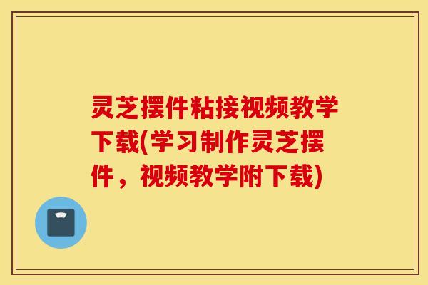 灵芝摆件粘接视频教学下载(学习制作灵芝摆件，视频教学附下载)