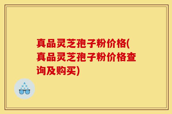 真品灵芝孢子粉价格(真品灵芝孢子粉价格查询及购买)
