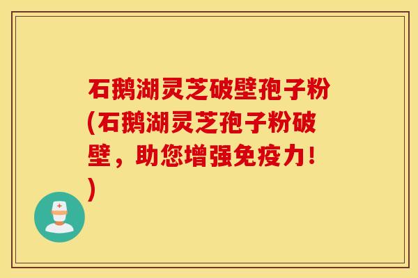 石鹅湖灵芝破壁孢子粉(石鹅湖灵芝孢子粉破壁，助您增强免疫力！)