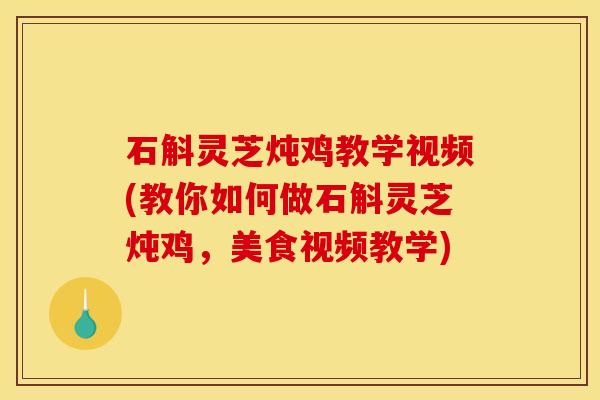 石斛灵芝炖鸡教学视频(教你如何做石斛灵芝炖鸡，美食视频教学)