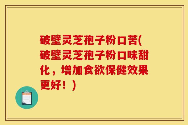 破壁灵芝孢子粉口苦(破壁灵芝孢子粉口味甜化，增加食欲保健效果更好！)