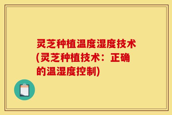 灵芝种植温度湿度技术(灵芝种植技术：正确的温湿度控制)