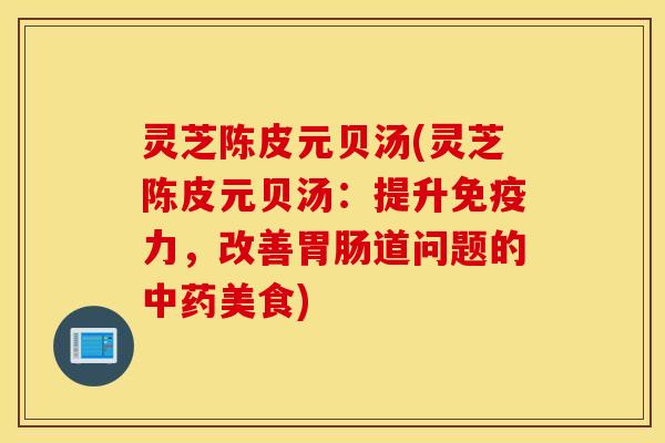 灵芝陈皮元贝汤(灵芝陈皮元贝汤：提升免疫力，改善胃肠道问题的中药美食)