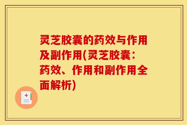 灵芝胶囊的药效与作用及副作用(灵芝胶囊：药效、作用和副作用全面解析)