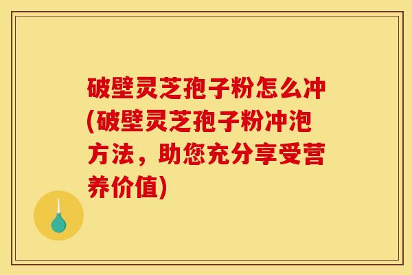 破壁灵芝孢子粉怎么冲(破壁灵芝孢子粉冲泡方法，助您充分享受营养价值)