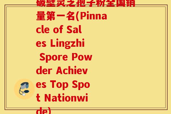 破壁灵芝孢子粉全国销量第一名(Pinnacle of Sales Lingzhi Spore Powder Achieves Top Spot Nationwide)