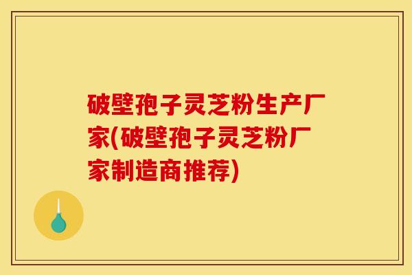 破壁孢子灵芝粉生产厂家(破壁孢子灵芝粉厂家制造商推荐)