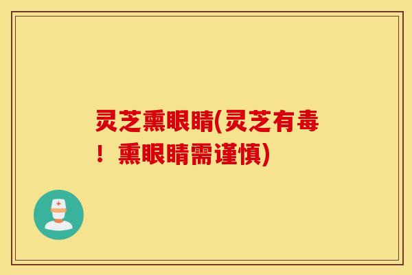 灵芝熏眼睛(灵芝有毒！熏眼睛需谨慎)