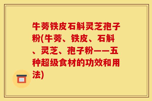 牛蒡铁皮石斛灵芝孢子粉(牛蒡、铁皮、石斛、灵芝、孢子粉——五种超级食材的功效和用法)