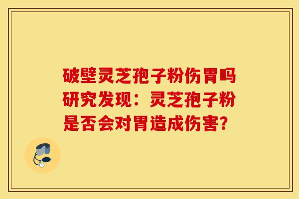 破壁灵芝孢子粉伤胃吗研究发现：灵芝孢子粉是否会对胃造成伤害？