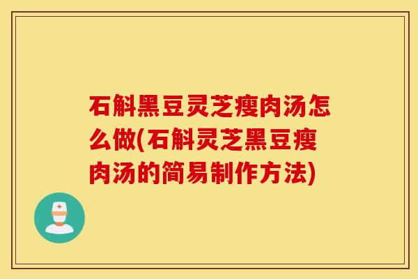 石斛黑豆灵芝瘦肉汤怎么做(石斛灵芝黑豆瘦肉汤的简易制作方法)