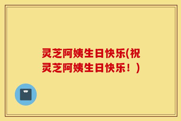 灵芝阿姨生日快乐(祝灵芝阿姨生日快乐！)