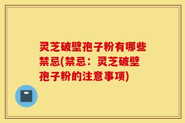 灵芝破壁孢子粉有哪些禁忌(禁忌：灵芝破壁孢子粉的注意事项)