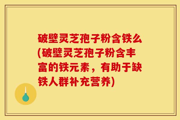 破壁灵芝孢子粉含铁么(破壁灵芝孢子粉含丰富的铁元素，有助于缺铁人群补充营养)