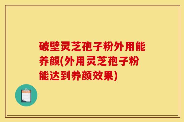 破壁灵芝孢子粉外用能养颜(外用灵芝孢子粉能达到养颜效果)