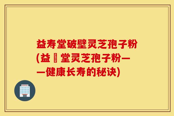 益寿堂破壁灵芝孢子粉(益壽堂灵芝孢子粉——健康长寿的秘诀)