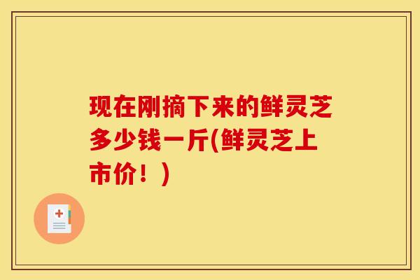 现在刚摘下来的鲜灵芝多少钱一斤(鲜灵芝上市价！)
