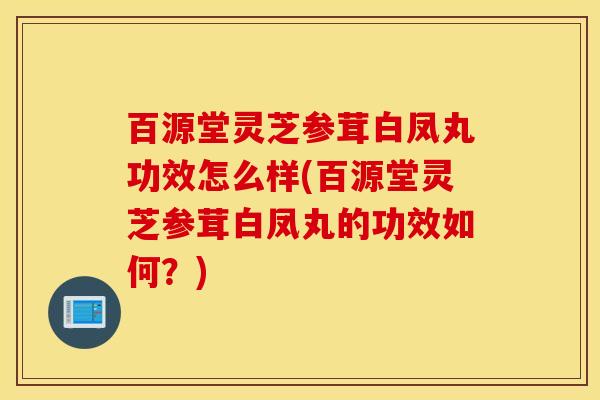 百源堂灵芝参茸白凤丸功效怎么样(百源堂灵芝参茸白凤丸的功效如何？)