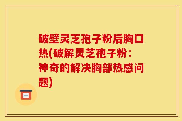 破壁灵芝孢子粉后胸囗热(破解灵芝孢子粉：神奇的解决胸部热感问题)