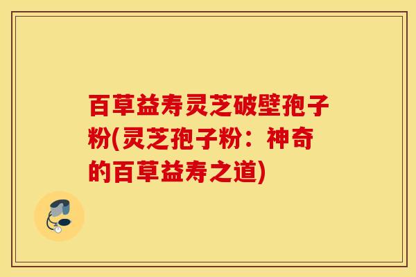 百草益寿灵芝破壁孢子粉(灵芝孢子粉：神奇的百草益寿之道)