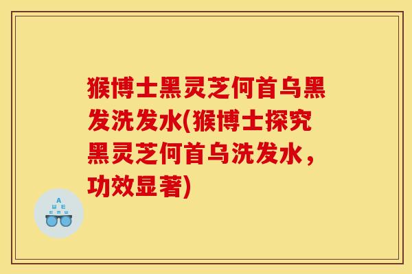 猴博士黑灵芝何首乌黑发洗发水(猴博士探究黑灵芝何首乌洗发水，功效显著)