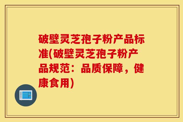 破壁灵芝孢子粉产品标准(破壁灵芝孢子粉产品规范：品质保障，健康食用)