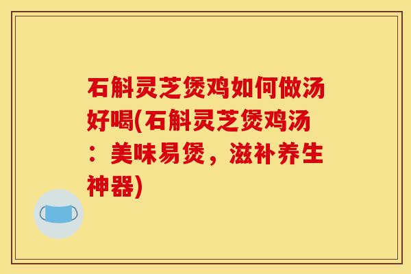石斛灵芝煲鸡如何做汤好喝(石斛灵芝煲鸡汤：美味易煲，滋补养生神器)