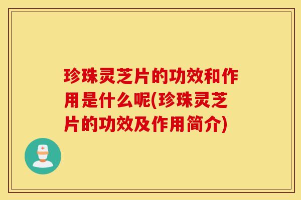 珍珠灵芝片的功效和作用是什么呢(珍珠灵芝片的功效及作用简介)