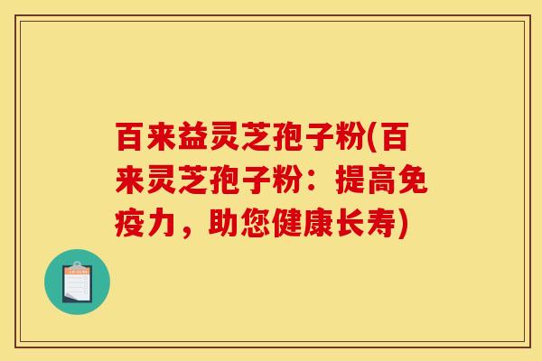 百来益灵芝孢子粉(百来灵芝孢子粉：提高免疫力，助您健康长寿)
