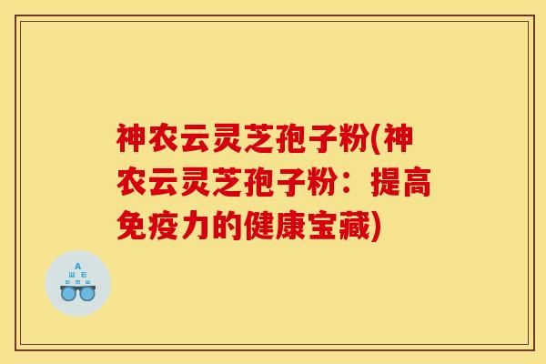 神农云灵芝孢子粉(神农云灵芝孢子粉：提高免疫力的健康宝藏)