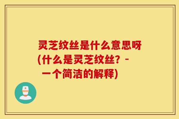 灵芝纹丝是什么意思呀(什么是灵芝纹丝？- 一个简洁的解释)