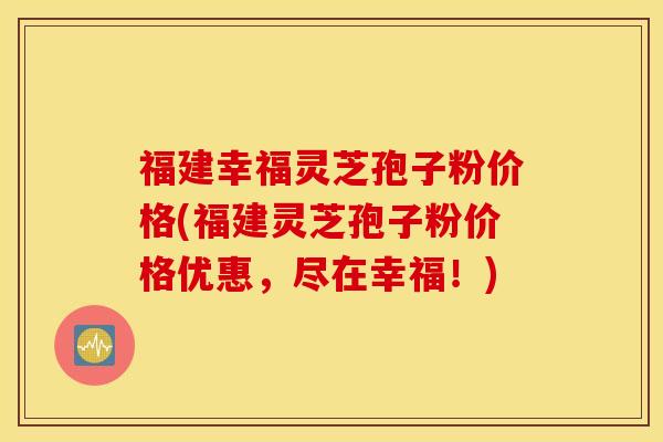 福建幸福灵芝孢子粉价格(福建灵芝孢子粉价格优惠，尽在幸福！)
