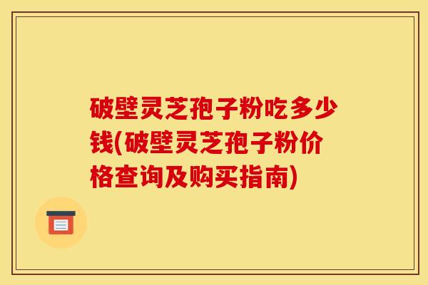 破壁灵芝孢子粉吃多少钱(破壁灵芝孢子粉价格查询及购买指南)