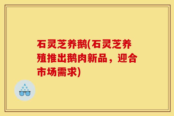 石灵芝养鹅(石灵芝养殖推出鹅肉新品，迎合市场需求)