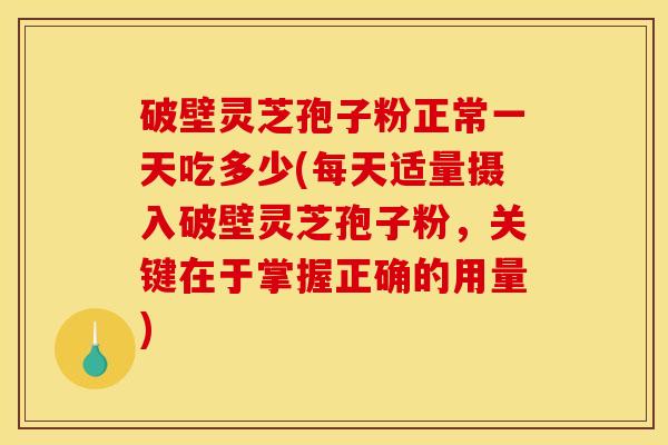 破壁灵芝孢子粉正常一天吃多少(每天适量摄入破壁灵芝孢子粉，关键在于掌握正确的用量)