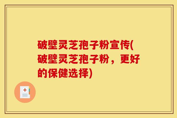 破壁灵芝孢子粉宣传(破壁灵芝孢子粉，更好的保健选择)