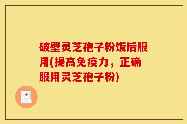 破壁灵芝孢子粉饭后服用(提高免疫力，正确服用灵芝孢子粉)