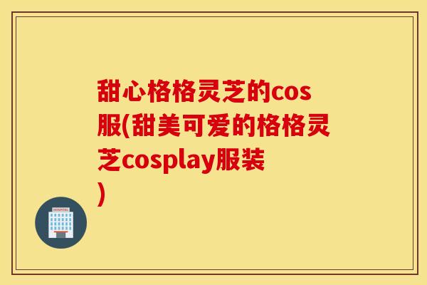甜心格格灵芝的cos服(甜美可爱的格格灵芝cosplay服装)