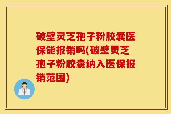 破壁灵芝孢子粉胶囊医保能报销吗(破壁灵芝孢子粉胶囊纳入医保报销范围)