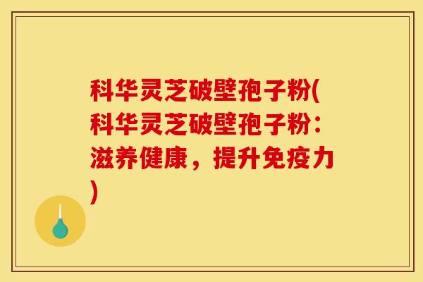 科华灵芝破壁孢子粉(科华灵芝破壁孢子粉：滋养健康，提升免疫力)