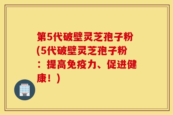 第5代破壁灵芝孢子粉(5代破壁灵芝孢子粉：提高免疫力、促进健康！)