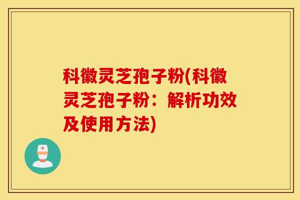 科徽灵芝孢子粉(科徽灵芝孢子粉：解析功效及使用方法)