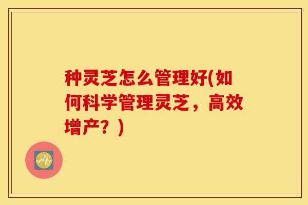 种灵芝怎么管理好(如何科学管理灵芝，高效增产？)