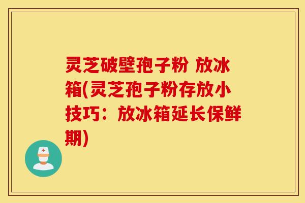 灵芝破壁孢子粉 放冰箱(灵芝孢子粉存放小技巧：放冰箱延长保鲜期)